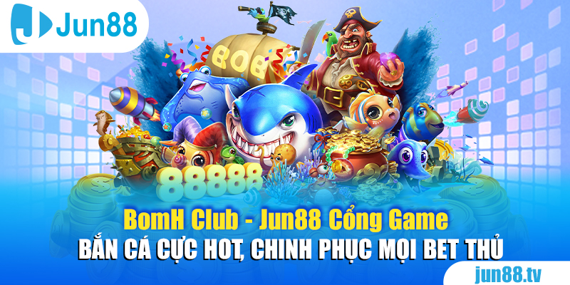 BomH Club - Jun88 Cổng Game Bắn Cá Cực Hot, Chinh Phục Mọi Bet Thủ 3