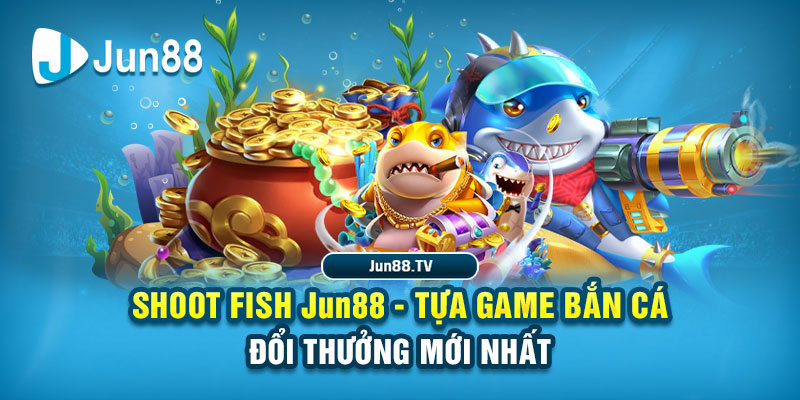 Shoot Fish Jun88 - Tựa Game Bắn Cá Đổi Thưởng Mới Nhất