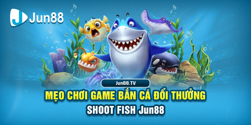 Mẹo chơi game bắn cá đổi thưởng Shoot Fish Jun88